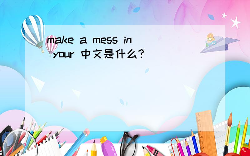 make a mess in your 中文是什么?