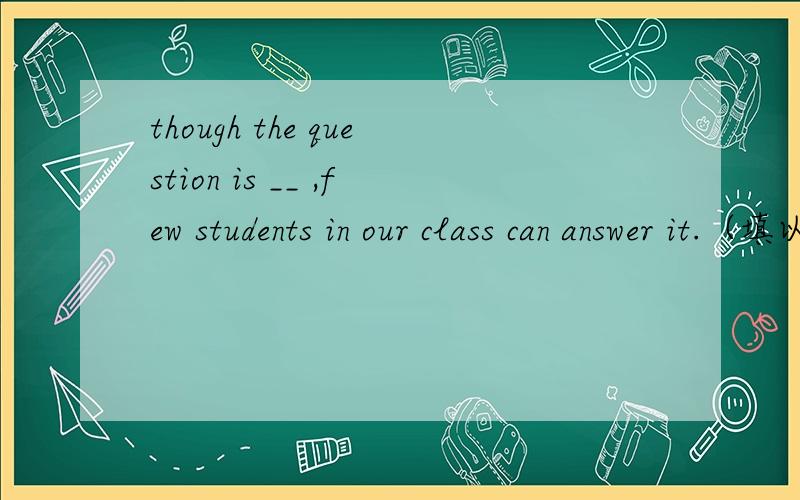 though the question is __ ,few students in our class can answer it.（填以s开头的单词）