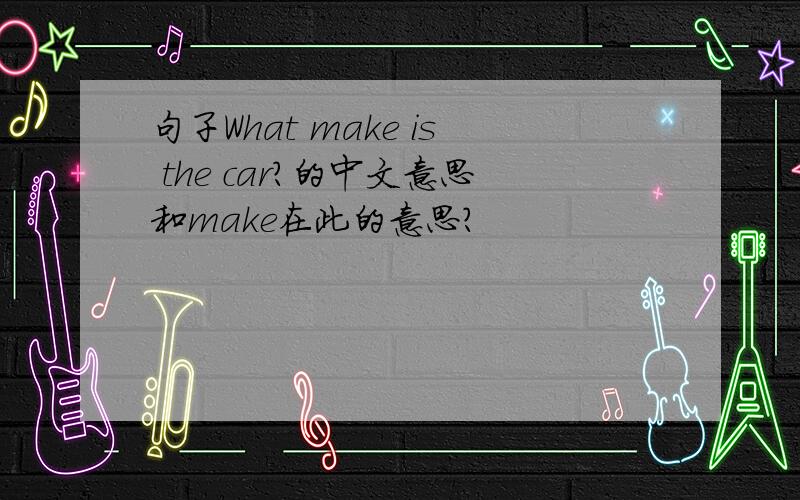 句子What make is the car?的中文意思和make在此的意思?