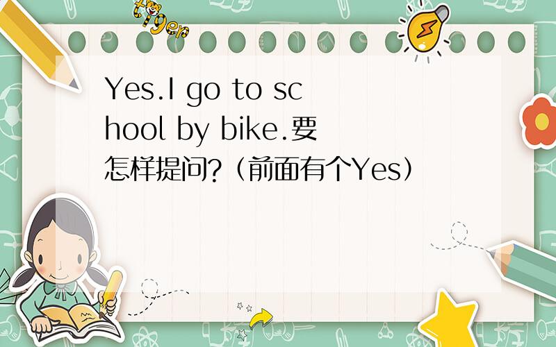 Yes.I go to school by bike.要怎样提问?（前面有个Yes）