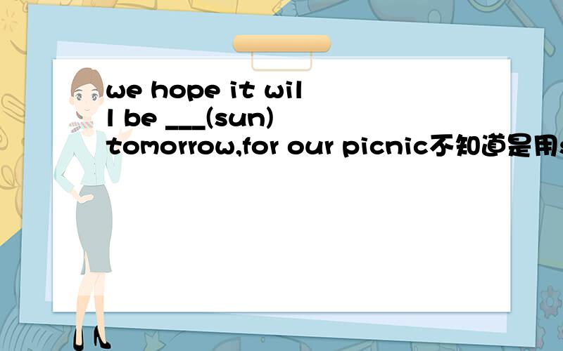 we hope it will be ___(sun) tomorrow,for our picnic不知道是用sun还是sunny,请给我讲解一下,