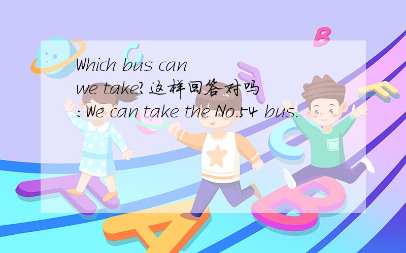 Which bus can we take?这样回答对吗：We can take the No.54 bus.