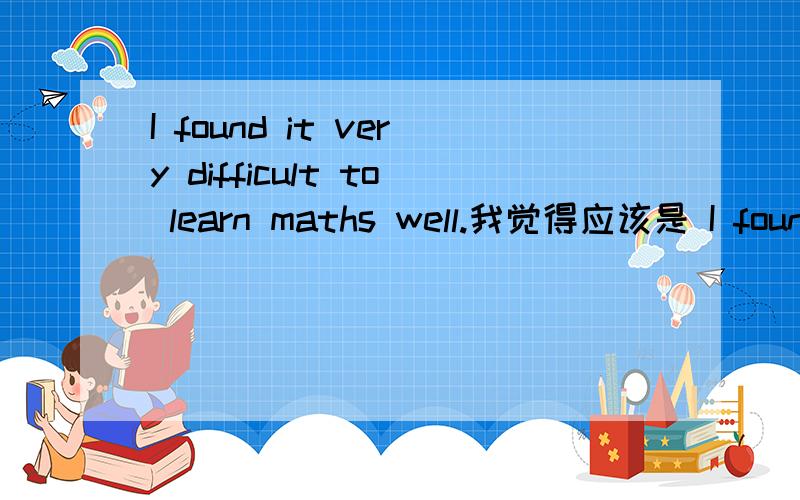 I found it very difficult to learn maths well.我觉得应该是 I found that it is very difficult to learn maths well.