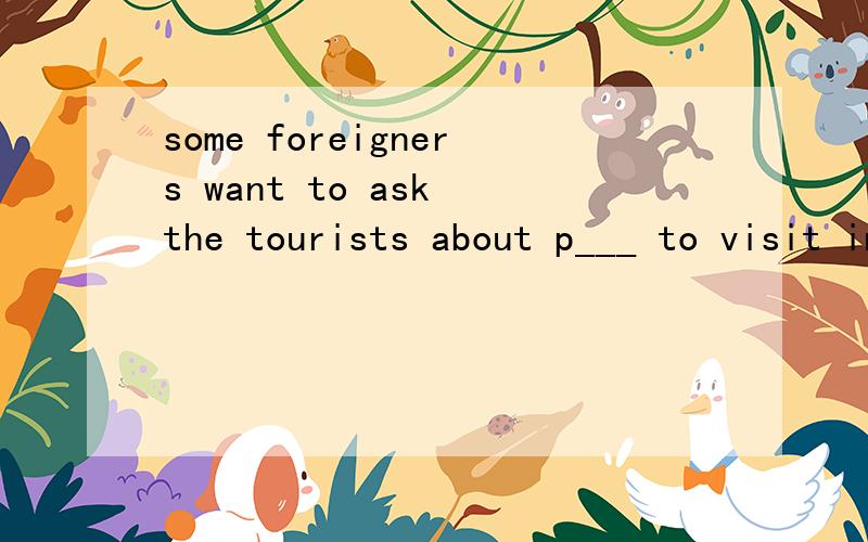some foreigners want to ask the tourists about p___ to visit in china填什么
