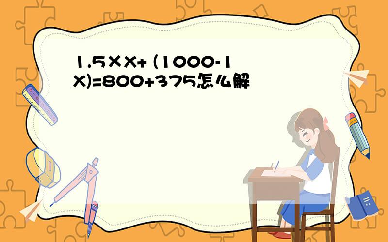 1.5×X+ (1000-1X)=800+375怎么解
