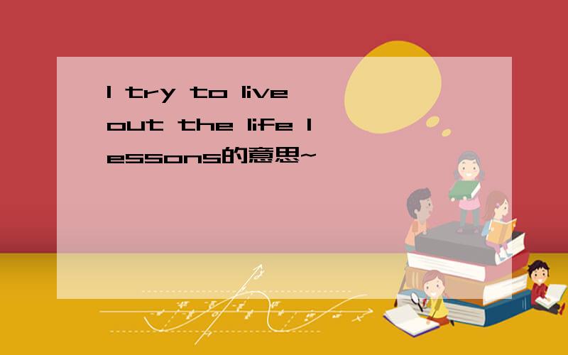 I try to live out the life lessons的意思~