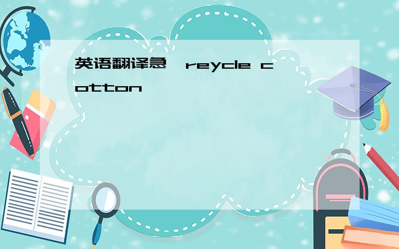 英语翻译急,reycle cotton