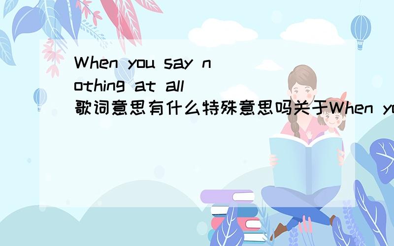 When you say nothing at all 歌词意思有什么特殊意思吗关于When you say nothing at all