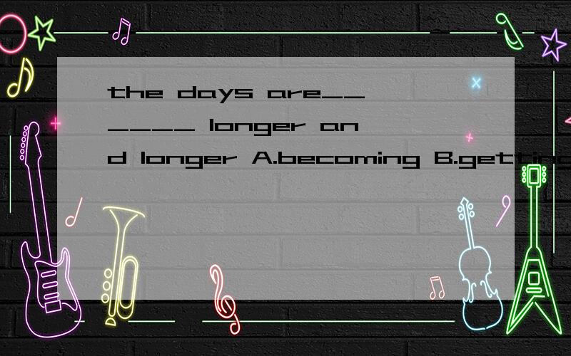 the days are______ longer and longer A.becoming B.getting同上  原因