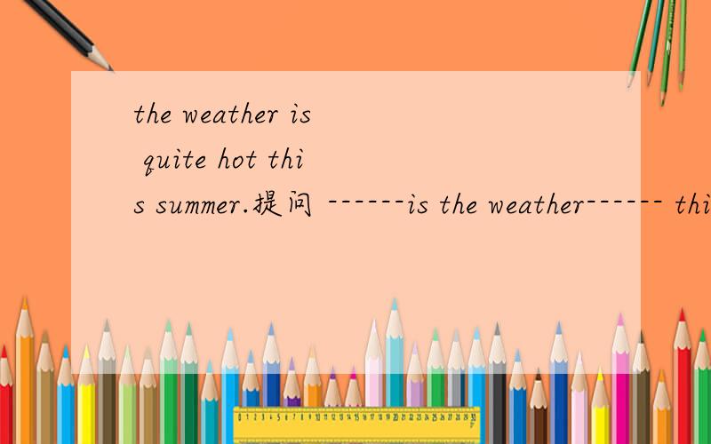 the weather is quite hot this summer.提问 ------is the weather------ this summer?