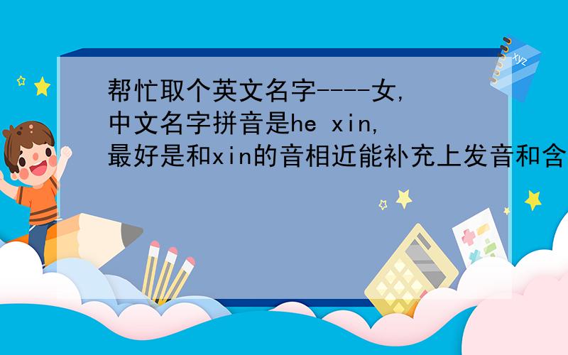 帮忙取个英文名字----女,中文名字拼音是he xin,最好是和xin的音相近能补充上发音和含义吗?欣欣向荣的欣