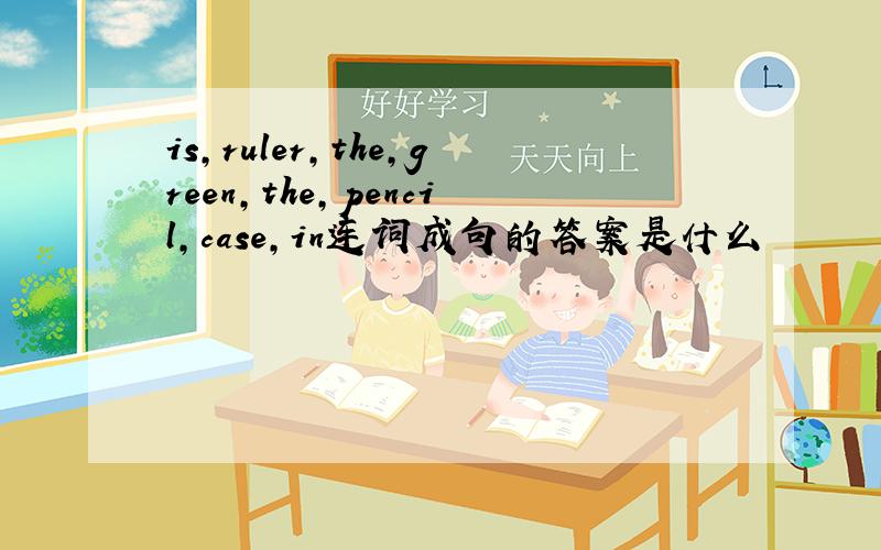 is,ruler,the,green,the,pencil,case,in连词成句的答案是什么