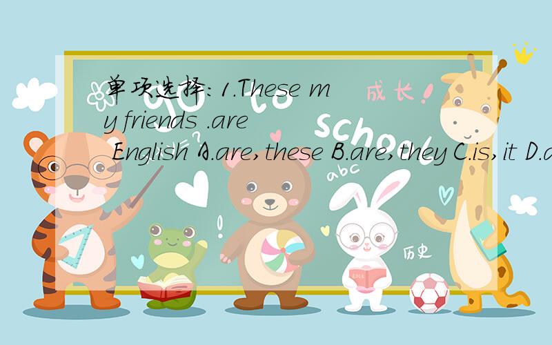单项选择：1.These my friends .are English A.are,these B.are,they C.is,it D.are,shi2.Where are pencils?Are in your pencil case?A.your,they B.youe,you C.his,it D.your,they're3.Are those erasers?（）,（）aren'tA.No,they B.Yes,these C.No,those D