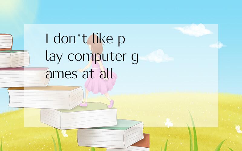 I don't like play computer games at all
