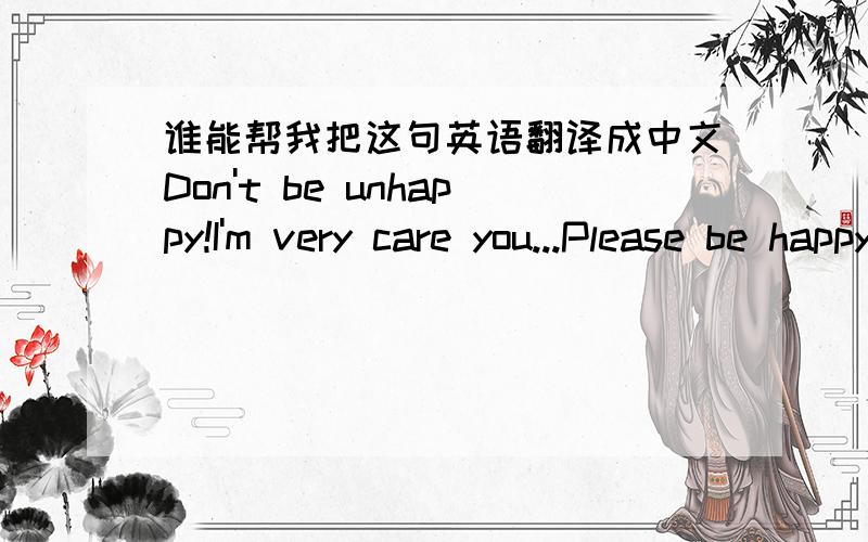 谁能帮我把这句英语翻译成中文Don't be unhappy!I'm very care you...Please be happy everyday!
