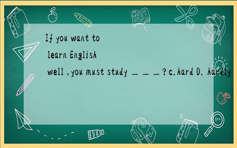 If you want to learn English well ,you must study ___?c.hard D. hardly