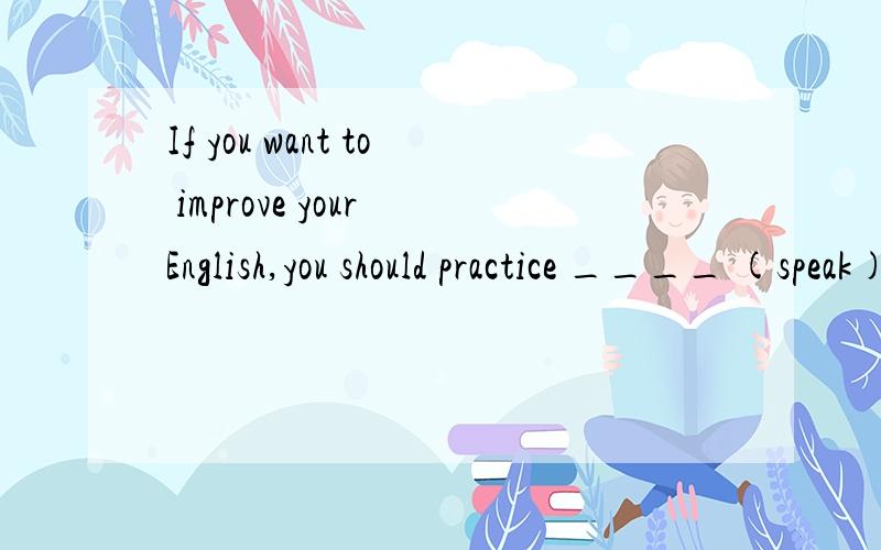 If you want to improve your English,you should practice ____ (speak) it.