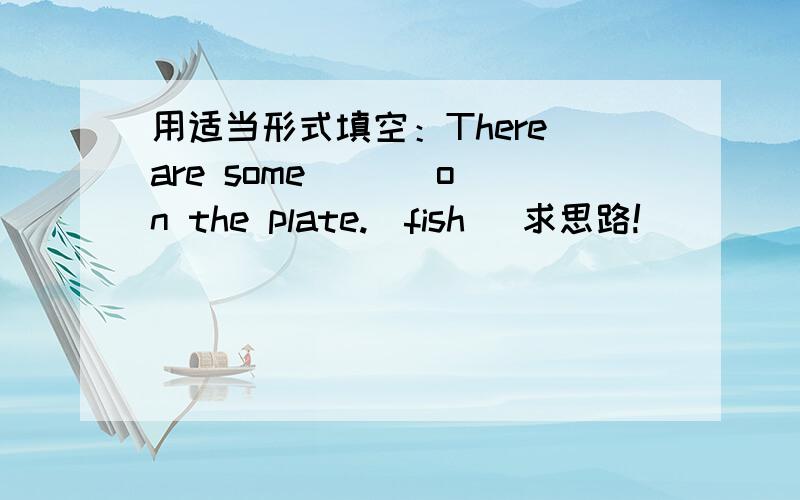 用适当形式填空：There are some ( ) on the plate.(fish) 求思路!