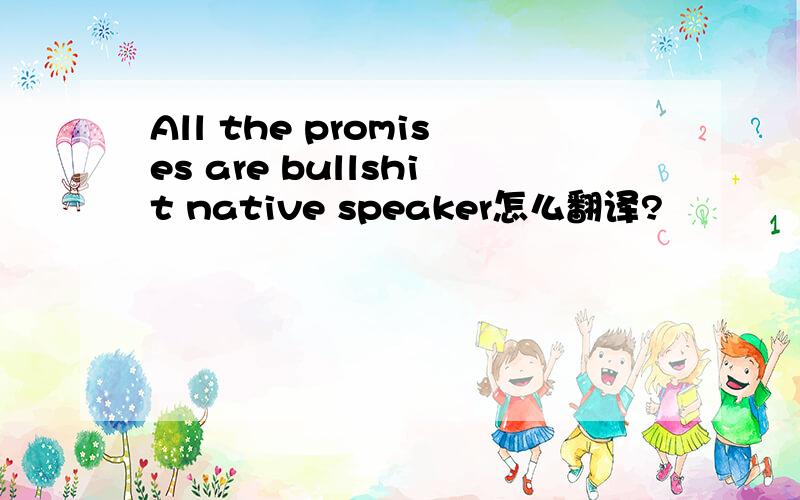 All the promises are bullshit native speaker怎么翻译?