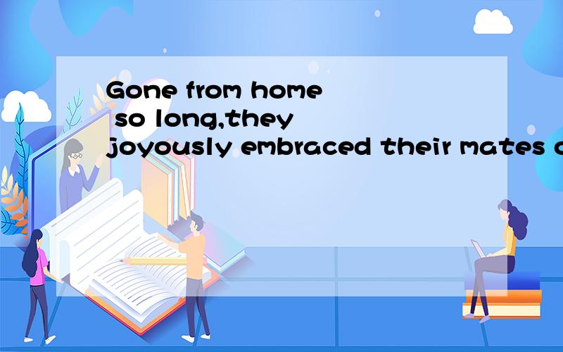Gone from home so long,they joyously embraced their mates of boyhood.=Since they had gone from hoGone from home so long,they joyously embraced their mates of boyhood.=Since they had gone from home so long,they joyously embraced their mates of boyhood