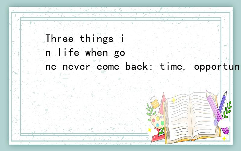 Three things in life when gone never come back: time, opportunity, and words. 是什么意思啊...?我是英文白痴 谢谢了..