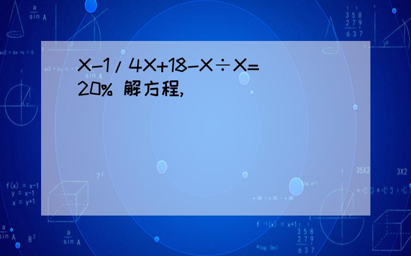 X-1/4X+18-X÷X=20% 解方程,