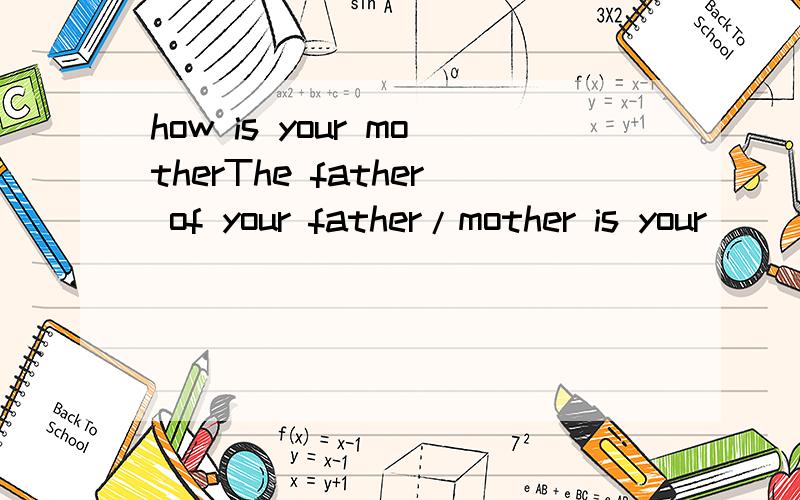 how is your motherThe father of your father/mother is your