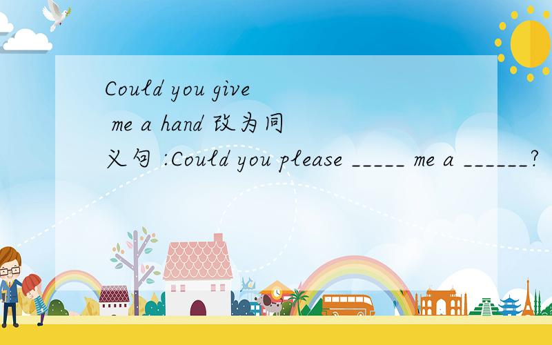 Could you give me a hand 改为同义句 :Could you please _____ me a ______?