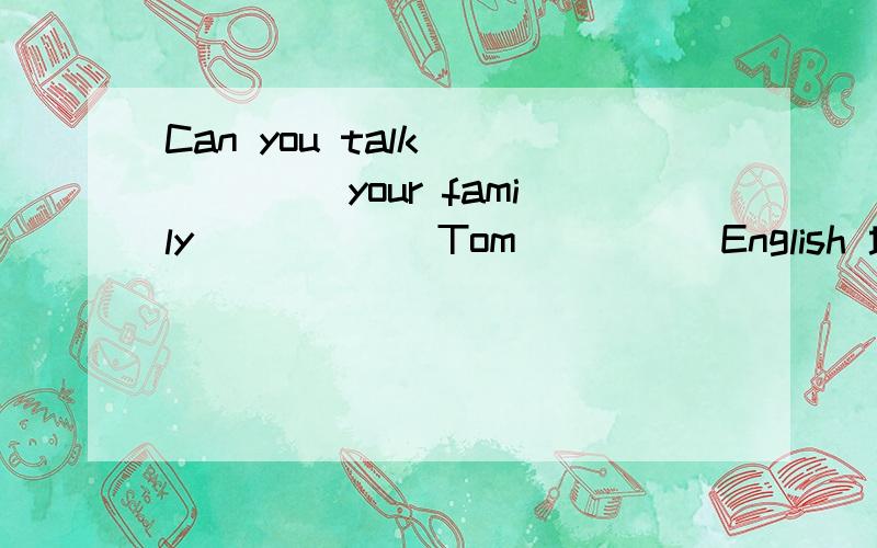 Can you talk _____ your family _____ Tom ____ English 填入合适的词