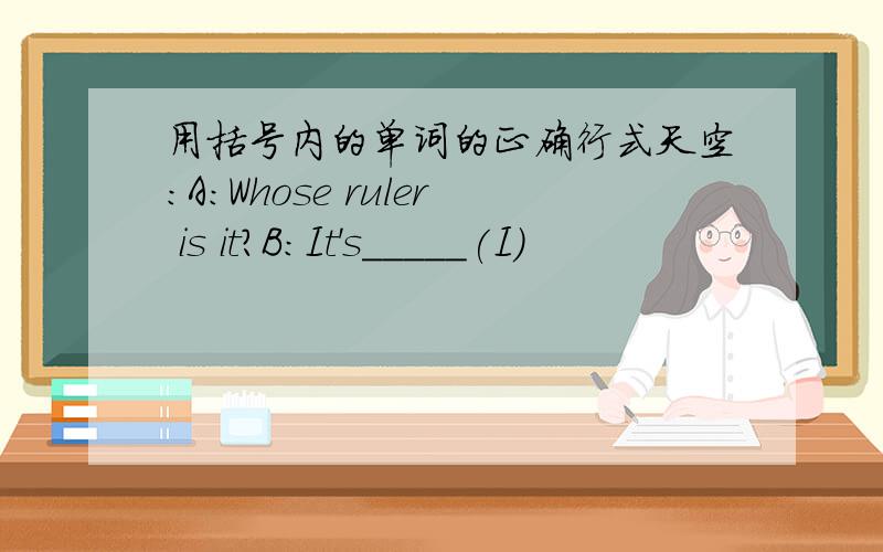 用括号内的单词的正确行式天空：A:Whose ruler is it?B:It's_____(I)
