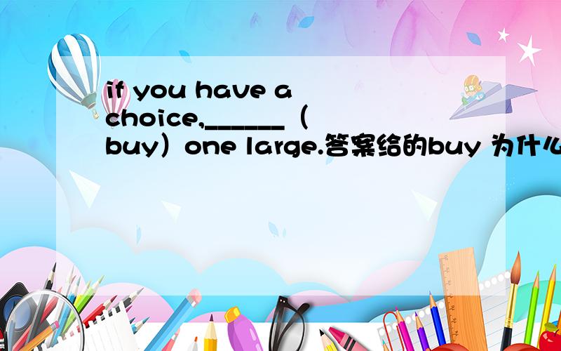 if you have a choice,______（buy）one large.答案给的buy 为什么我觉得是buying呢？