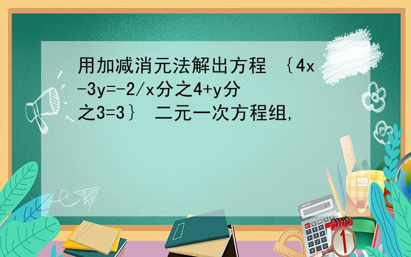 用加减消元法解出方程 ｛4x-3y=-2/x分之4+y分之3=3｝ 二元一次方程组,