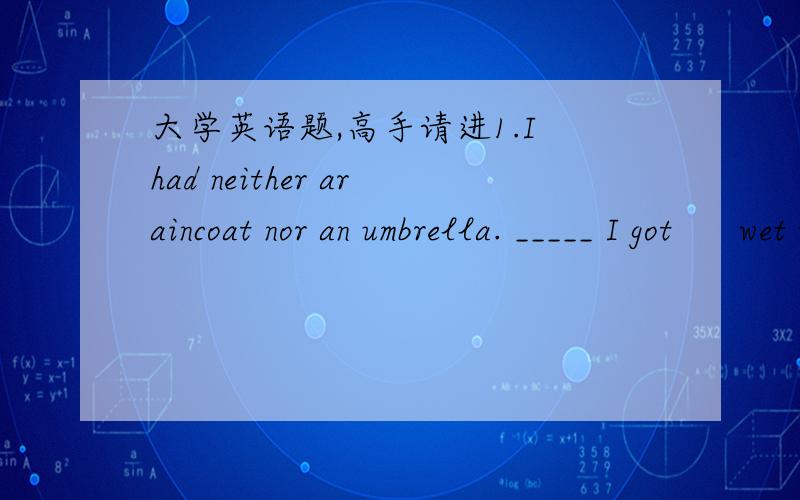 大学英语题,高手请进1.I had neither araincoat nor an umbrella. _____ I got      wet through.A. It is thereason.             B. That is whyC. There iswhy                  D. Itis how 2.____ caused theaccident is still a complete mystery.   A.