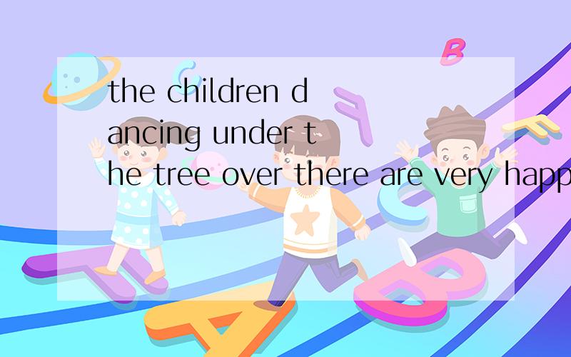the children dancing under the tree over there are very happy.为什么用dancing?急用,