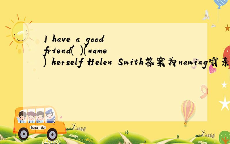 I have a good friend( )(name) herself Helen Smith答案为naming哦亲。