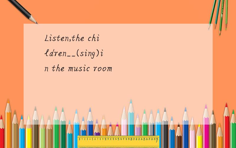 Listen,the children__(sing)in the music room