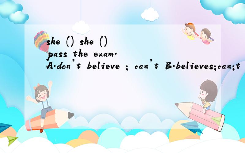 she () she () pass the exam.A.don't believe ; can't B.believes;can;t C.doesn't believe ; canshe () she () pass the exam.A.don't believe ; can'tB.believes;can;tC.doesn't believe ; can D.believe ; can