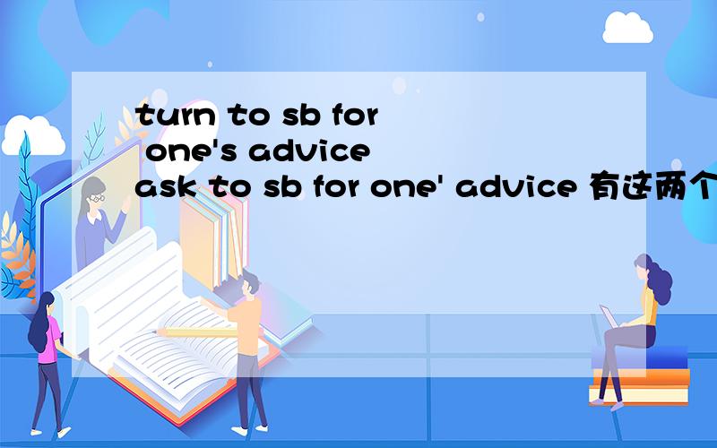 turn to sb for one's advice ask to sb for one' advice 有这两个词组么?