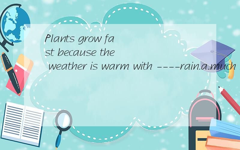 Plants grow fast because the weather is warm with ----rain.a.much b.plenty of可我觉得两个答案都是正确的,选哪个,还是都可以 为什么?