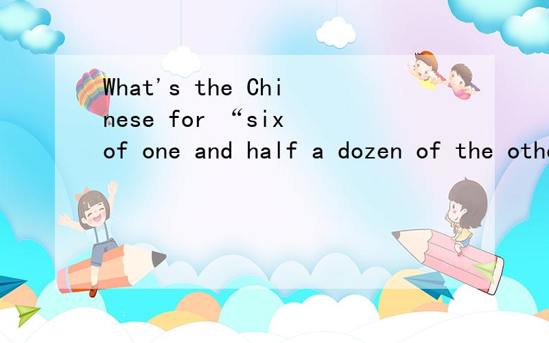 What's the Chinese for “six of one and half a dozen of the other”