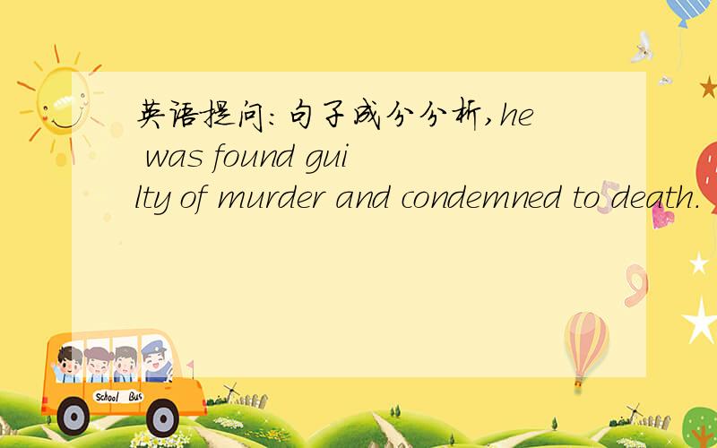 英语提问：句子成分分析,he was found guilty of murder and condemned to death.