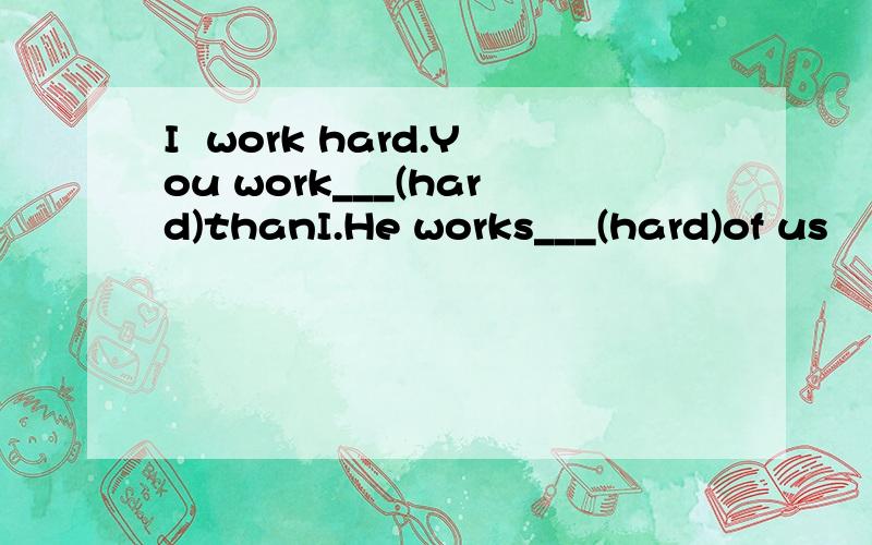 I  work hard.You work___(hard)thanI.He works___(hard)of us