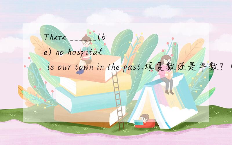 There ______(be) no hospital is our town in the past.填复数还是单数?（was or were）There ______(be) no hospital in our town in the past.填复数还是单数？（was or were）原题有个地方打错了。