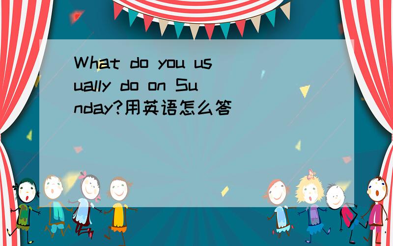 What do you usually do on Sunday?用英语怎么答