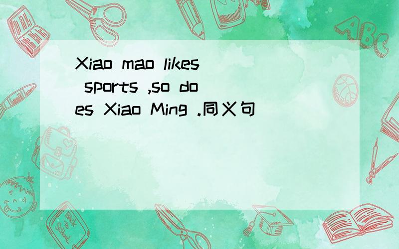 Xiao mao likes sports ,so does Xiao Ming .同义句 _______ _________ Xiao Mao ________ __________Xiao mao likes sports ,so does Xiao Ming .同义句_______ _________ Xiao Mao ________ __________xiao ming _______ sports.