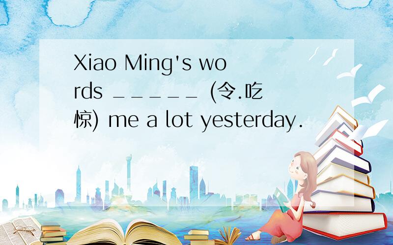 Xiao Ming's words _____ (令.吃惊) me a lot yesterday.