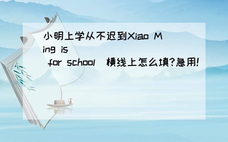 小明上学从不迟到Xiao Ming is ___ ___ for school．横线上怎么填?急用!