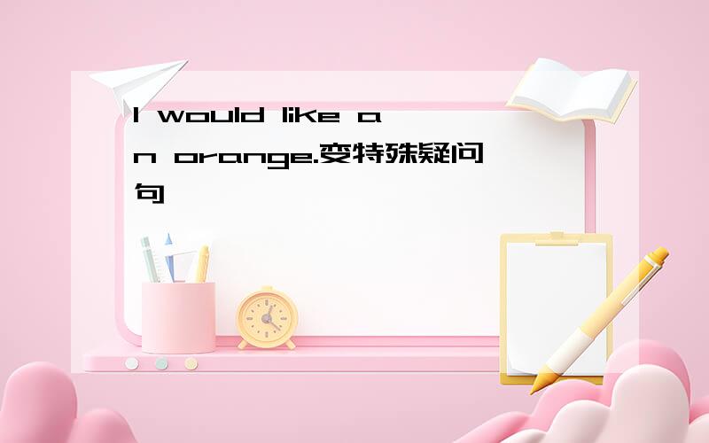 I would like an orange.变特殊疑问句