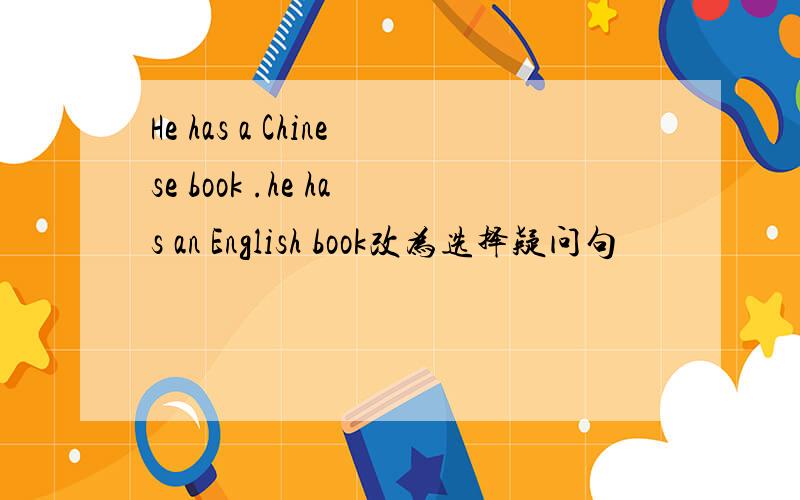 He has a Chinese book .he has an English book改为选择疑问句