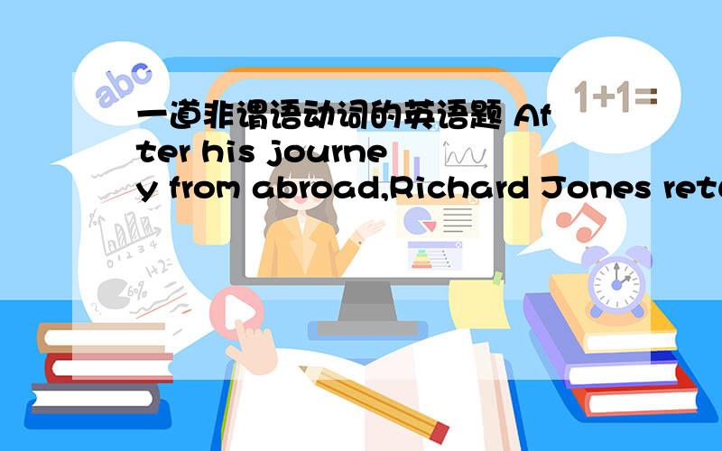 一道非谓语动词的英语题 After his journey from abroad,Richard Jones returned home,( )答案是exhausted.为什么不是being exhausted?可以表示伴随啊.